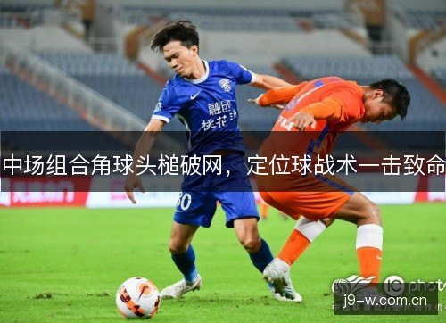 中场组合角球头槌破网，定位球战术一击致命