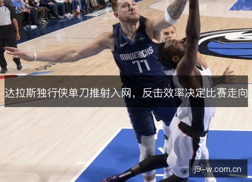 达拉斯独行侠单刀推射入网，反击效率决定比赛走向