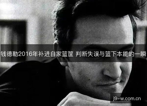 钱德勒2016年补进自家篮筐 判断失误与篮下本能的一瞬 钱德勒2016年补进自家篮筐 判断失误与篮下本能的一瞬