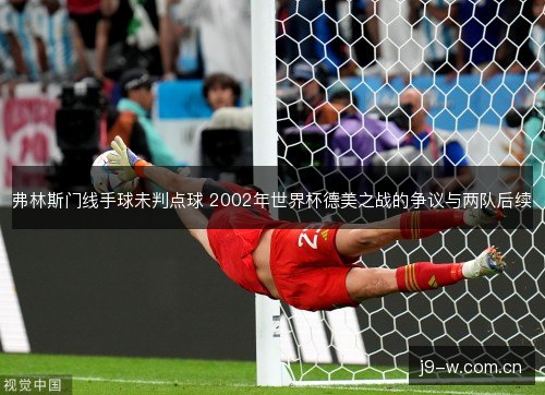 弗林斯门线手球未判点球 2002年世界杯德美之战的争议与两队后续 弗林斯门线手球未判点球 2002年世界杯德美之战的争议与两队后续
