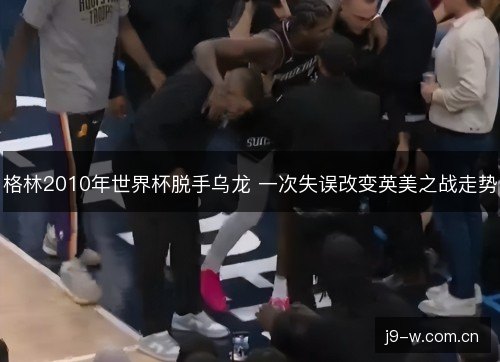 格林2010年世界杯脱手乌龙 一次失误改变英美之战走势 格林2010年世界杯脱手乌龙 一次失误改变英美之战走势